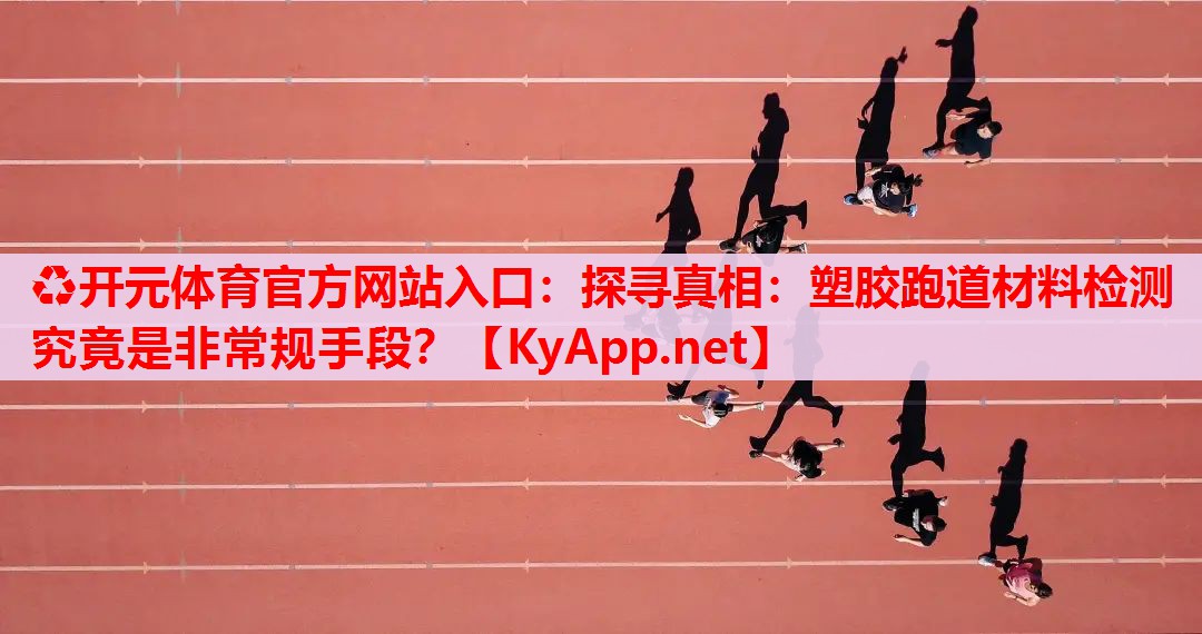 探寻真相:塑胶跑道材料检测究竟是非常规手段? 探寻真相:塑胶跑道材料检测究竟是非常规手段?