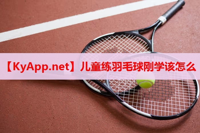 儿童练羽毛球刚学该怎么